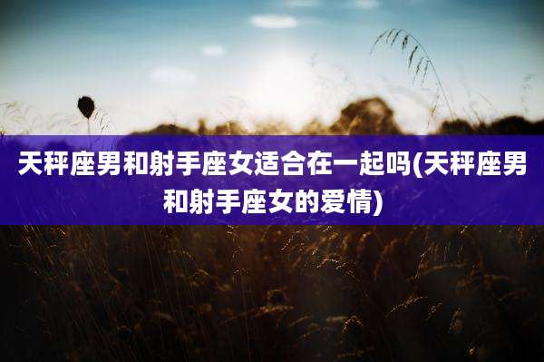 天秤座男和射手座女适合在一起吗(天秤座男和射手座女的爱情)