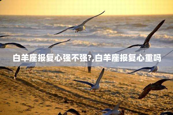 白羊座报复心强不强?,白羊座报复心重吗