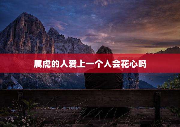 属虎的人爱上一个人会花心吗