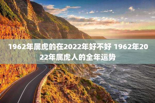 1962年属虎的在2022年好不好 1962年2022年属虎人的全年运势