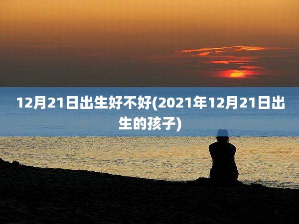 12月21日出生好不好(2021年12月21日出生的孩子)