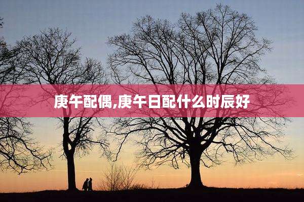 庚午配偶,庚午日配什么时辰好