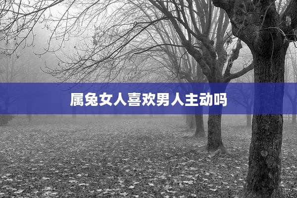 属兔女人喜欢男人主动吗