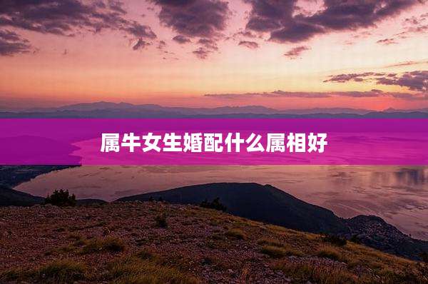 属牛女生婚配什么属相好