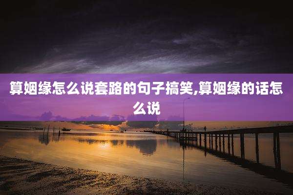算姻缘怎么说套路的句子搞笑,算姻缘的话怎么说