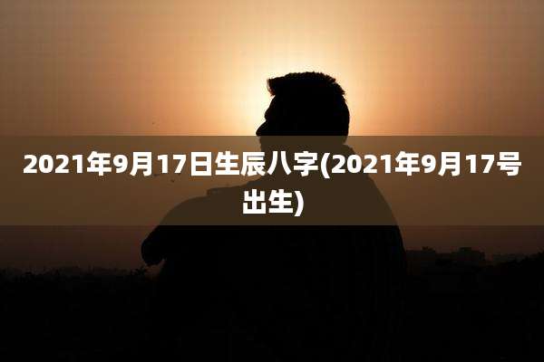 2021年9月17日生辰八字(2021年9月17号出生)