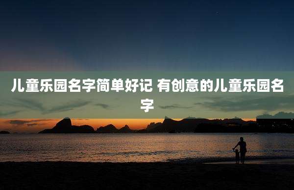 儿童乐园名字简单好记 有创意的儿童乐园名字