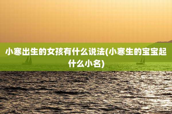小寒出生的女孩有什么说法(小寒生的宝宝起什么小名)