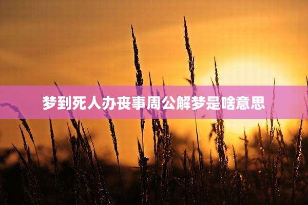 梦到死人办丧事周公解梦是啥意思
