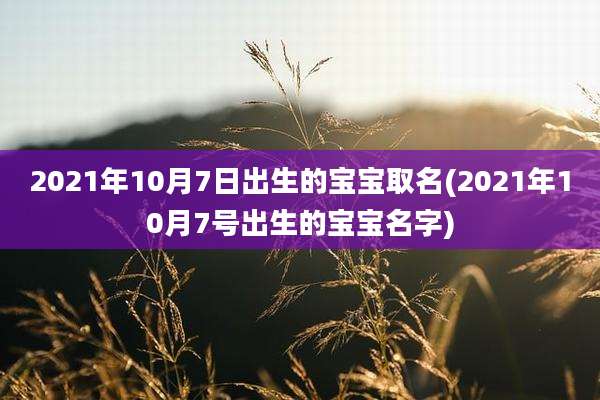 2021年10月7日出生的宝宝取名(2021年10月7号出生的宝宝名字)