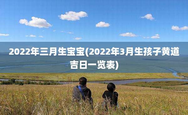 2022年三月生宝宝(2022年3月生孩子黄道吉日一览表)
