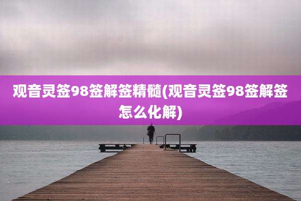 观音灵签98签解签精髓(观音灵签98签解签怎么化解)
