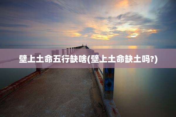 壁上土命五行缺啥(壁上土命缺土吗?)