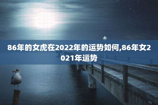 86年的女虎在2022年的运势如何,86年女2021年运势