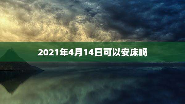 2021年4月14日可以安床吗