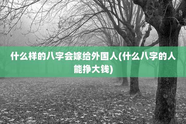 什么样的八字会嫁给外国人(什么八字的人能挣大钱)