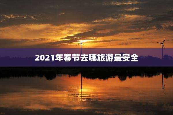 2021年春节去哪旅游最安全