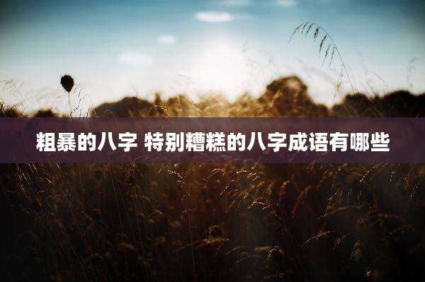 粗暴的八字 特别糟糕的八字成语有哪些