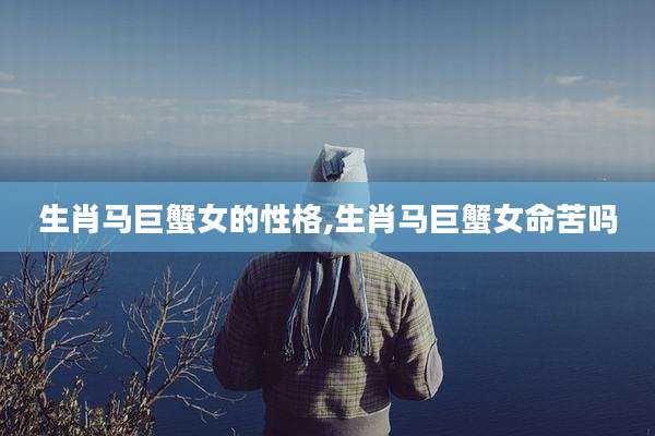 生肖马巨蟹女的性格,生肖马巨蟹女命苦吗