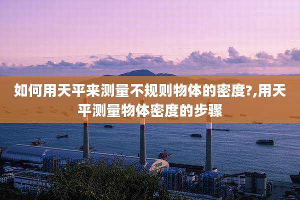 如何用天平来测量不规则物体的密度?,用天平测量物体密度的步骤