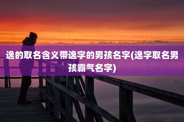 逸的取名含义带逸字的男孩名字(逸字取名男孩霸气名字)