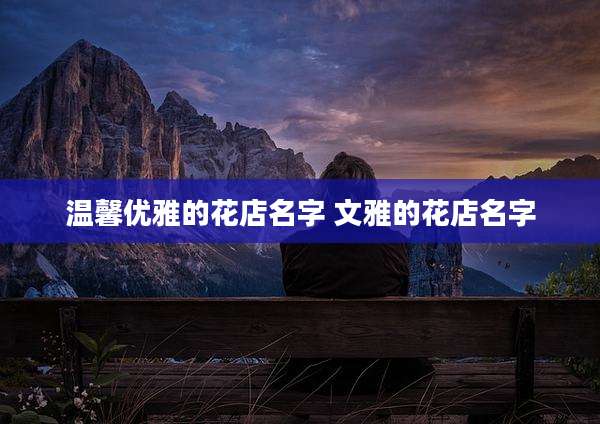温馨优雅的花店名字 文雅的花店名字
