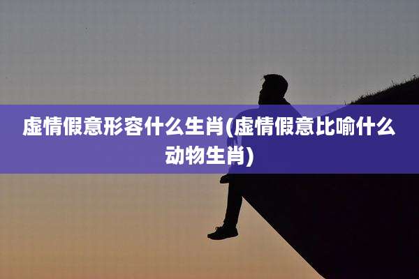 虚情假意形容什么生肖(虚情假意比喻什么动物生肖)