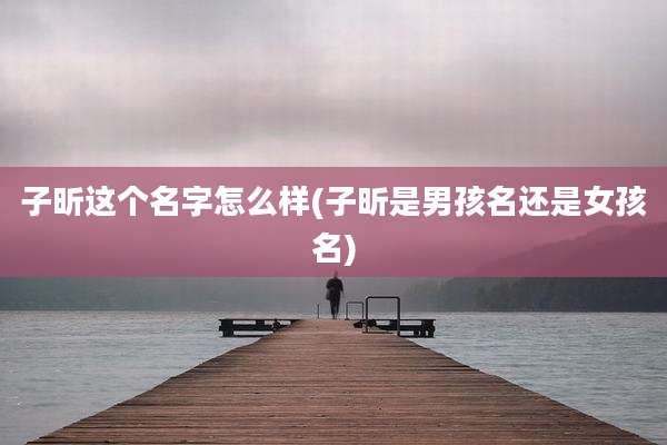 子昕这个名字怎么样(子昕是男孩名还是女孩名)