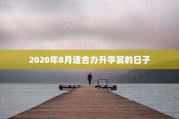 2020年8月适合办升学宴的日子