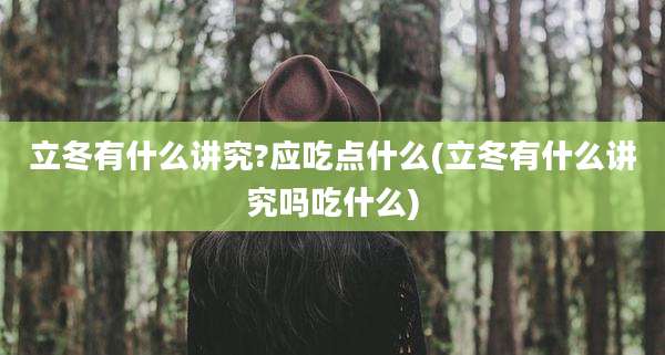 立冬有什么讲究?应吃点什么(立冬有什么讲究吗吃什么)