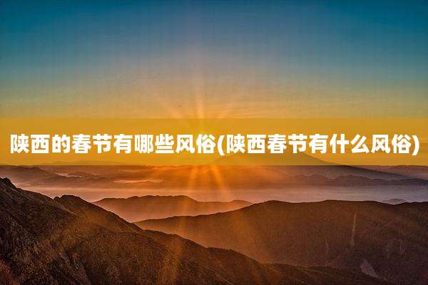 陕西的春节有哪些风俗(陕西春节有什么风俗)