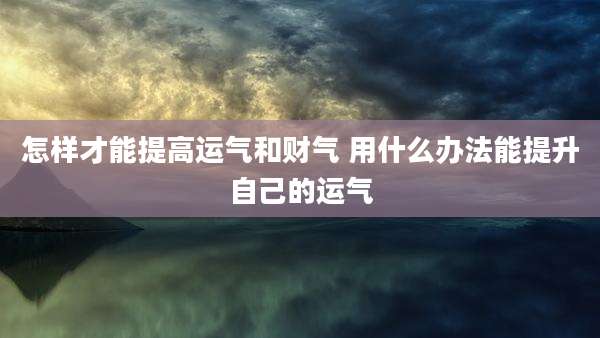 怎样才能提高运气和财气 用什么办法能提升自己的运气