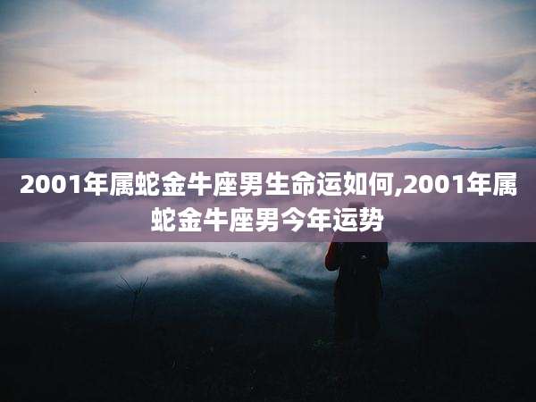 2001年属蛇金牛座男生命运如何,2001年属蛇金牛座男今年运势