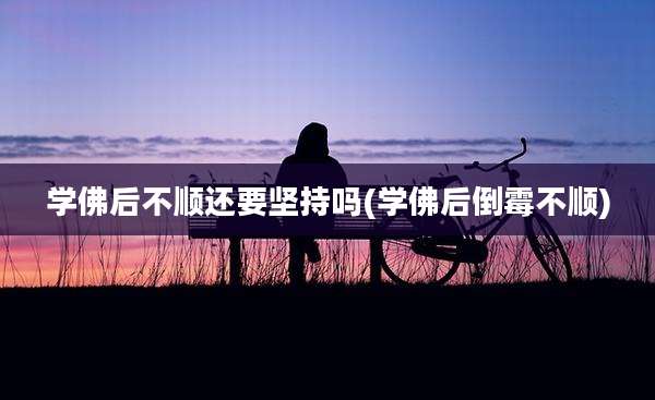 学佛后不顺还要坚持吗(学佛后倒霉不顺)
