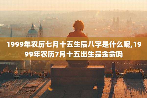 1999年农历七月十五生辰八字是什么呢,1999年农历7月十五出生是金命吗