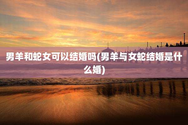 男羊和蛇女可以结婚吗(男羊与女蛇结婚是什么婚)