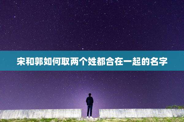 宋和郭如何取两个姓都合在一起的名字