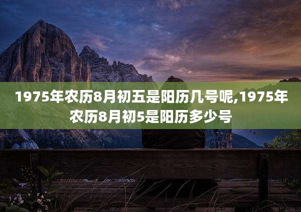 1975年农历8月初五是阳历几号呢,1975年农历8月初5是阳历多少号
