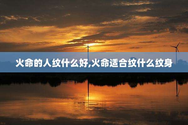 火命的人纹什么好,火命适合纹什么纹身