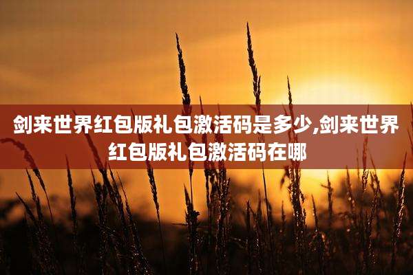 剑来世界红包版礼包激活码是多少,剑来世界红包版礼包激活码在哪