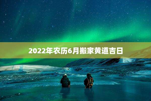 2022年农历6月搬家黄道吉日