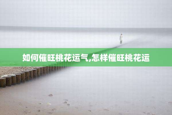 如何催旺桃花运气,怎样催旺桃花运