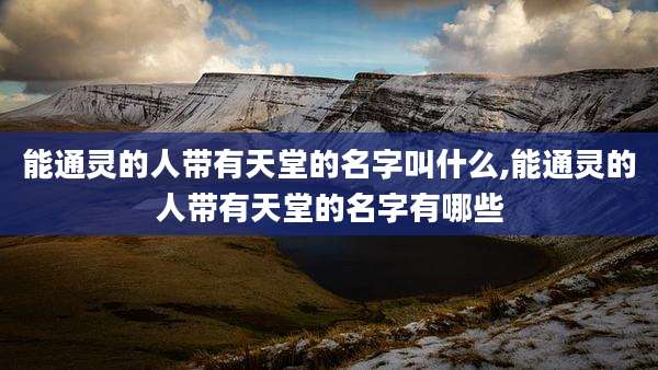 能通灵的人带有天堂的名字叫什么,能通灵的人带有天堂的名字有哪些
