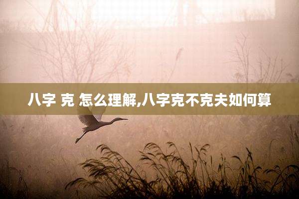 八字 克 怎么理解,八字克不克夫如何算