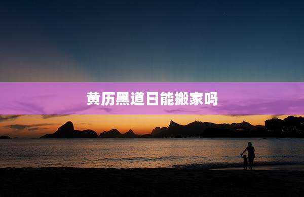 黄历黑道日能搬家吗