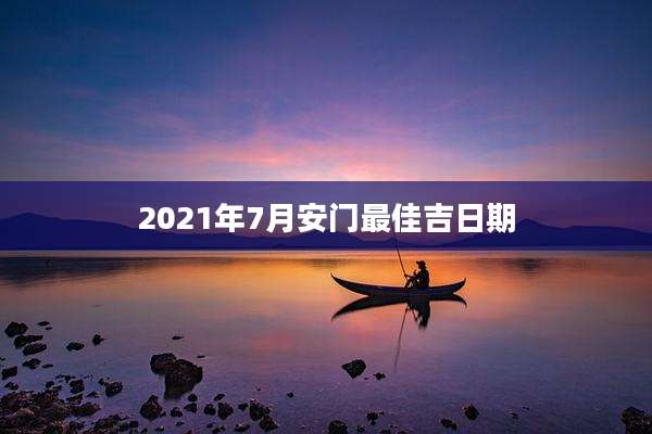 2021年7月安门最佳吉日期