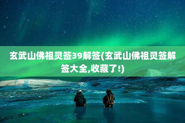 玄武山佛祖灵签39解签(玄武山佛祖灵签解签大全,收藏了!)