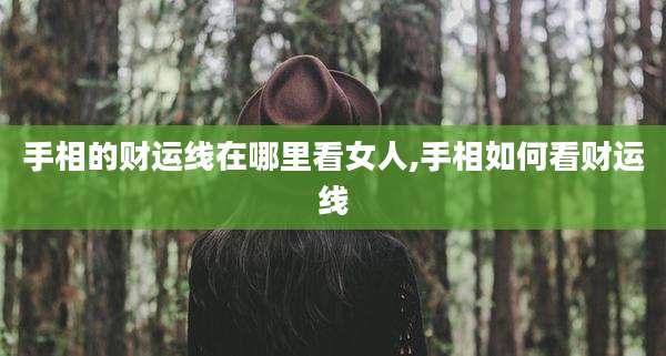 手相的财运线在哪里看女人,手相如何看财运线