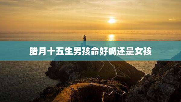腊月十五生男孩命好吗还是女孩
