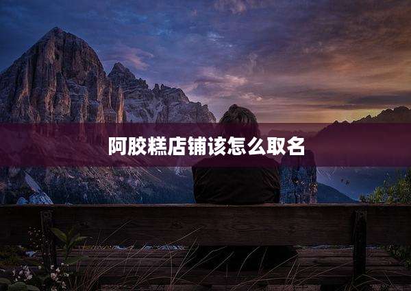 阿胶糕店铺该怎么取名